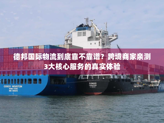 德邦国际物流到底靠不靠谱？跨境商家亲测3大核心服务的真实体验