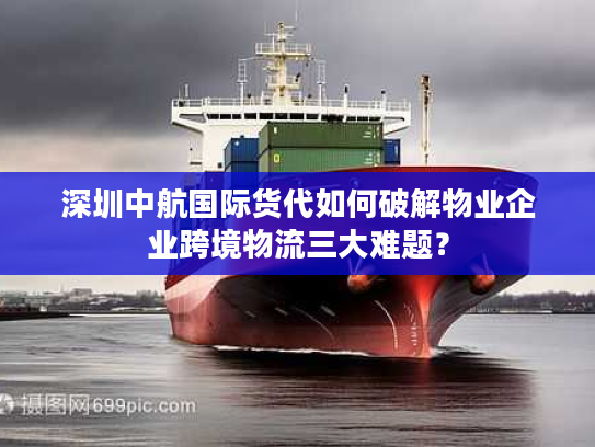 深圳中航国际货代如何破解物业企业跨境物流三大难题？
