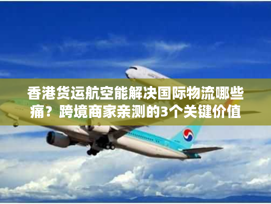 香港货运航空能解决国际物流哪些痛？跨境商家亲测的3个关键价值