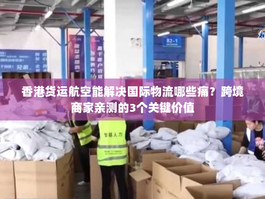 香港货运航空能解决国际物流哪些痛？跨境商家亲测的3个关键价值