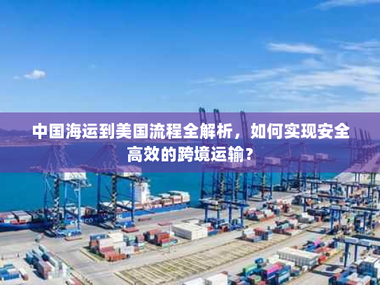 中国海运到美国流程全解析,如何实现安全高效的跨境运输? 中国海运到美国流程全解析,如何实现安全高效的跨境运输?