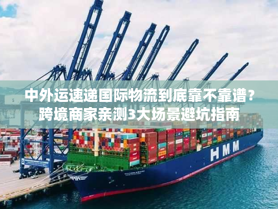 中外运速递国际物流到底靠不靠谱?跨境商家亲测3大场景避坑指南 中外运速递国际物流到底靠不靠谱?跨境商家亲测3大场景避坑指南