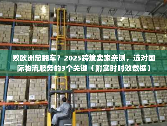 败欧洲总翻车？2025跨境卖家亲测，选对国际物流服务的3个关键（附实时时效数据）