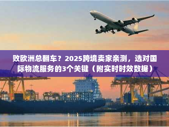 败欧洲总翻车？2025跨境卖家亲测，选对国际物流服务的3个关键（附实时时效数据）