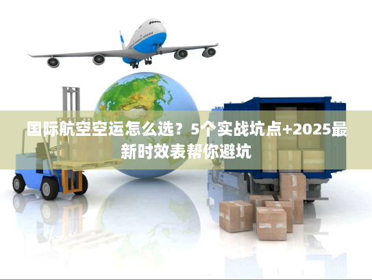 国际航空空运怎么选？5个实战坑点+2025最新时效表帮你避坑
