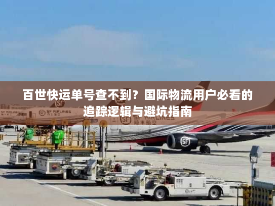 百世快运单号查不到？国际物流用户必看的追踪逻辑与避坑指南