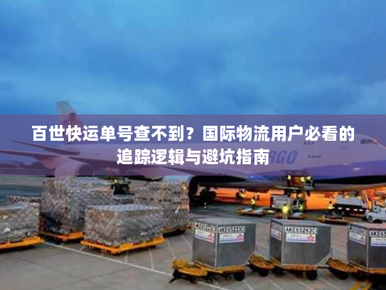 百世快运单号查不到？国际物流用户必看的追踪逻辑与避坑指南