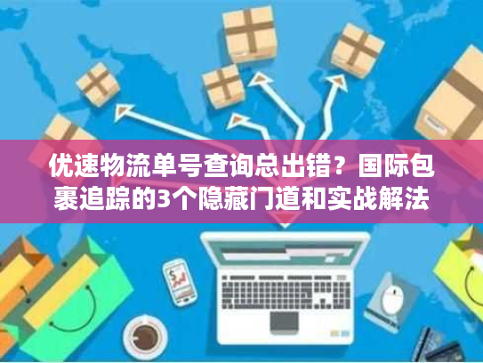 优速物流单号查询总出错？国际包裹追踪的3个隐藏门道和实战解法
