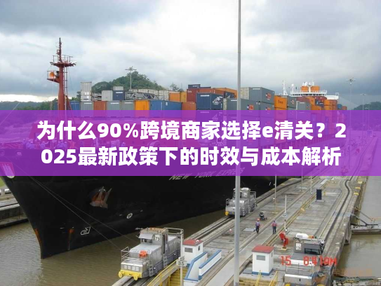 为什么90%跨境商家选择e清关？2025最新政策下的时效与成本解析