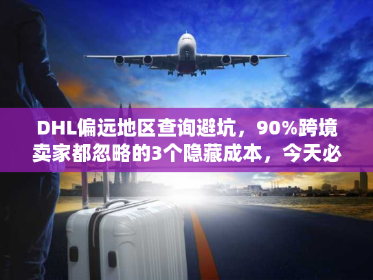 DHL偏远地区查询避坑,90%跨境卖家都忽略的3个隐藏成本,今天必须搞懂! DHL偏远地区查询避坑,90%跨境卖家都忽略的3个隐藏成本,今天必须搞懂!