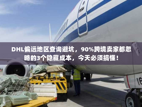 DHL偏远地区查询避坑,90%跨境卖家都忽略的3个隐藏成本,今天必须搞懂! DHL偏远地区查询避坑,90%跨境卖家都忽略的3个隐藏成本,今天必须搞懂!