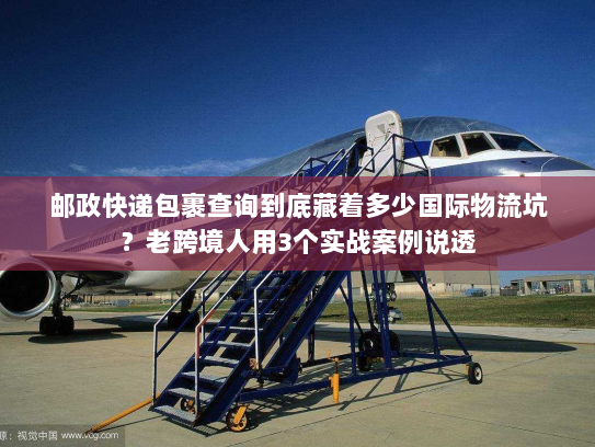 邮政快递包裹查询到底藏着多少国际物流坑？老跨境人用3个实战案例说透