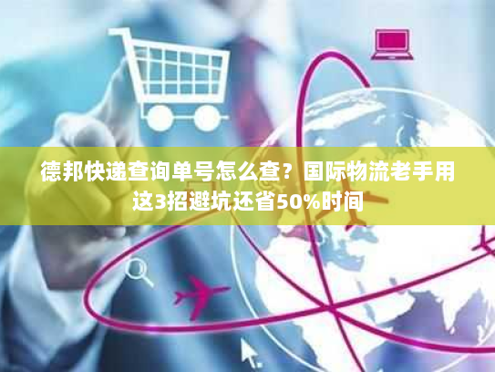 德邦快递查询单号怎么查？国际物流老手用这3招避坑还省50%时间
