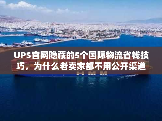 UPS官网隐藏的5个国际物流省钱技巧，为什么老卖家都不用公开渠道？