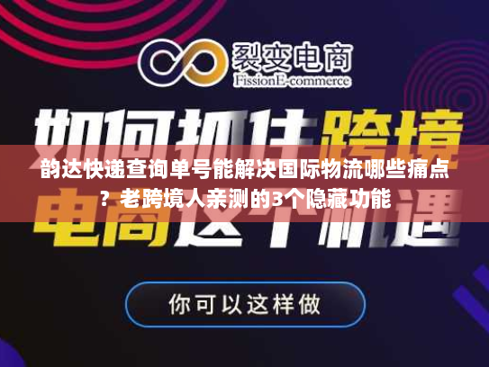 韵达快递查询单号能解决国际物流哪些痛点？老跨境人亲测的3个隐藏功能