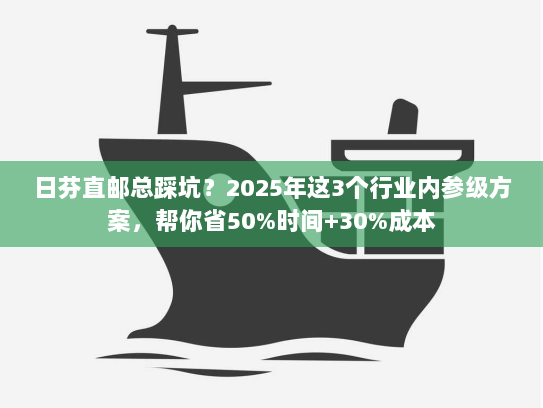 日芬直邮总踩坑？2025年这3个行业内参级方案，帮你省50%时间+30%成本