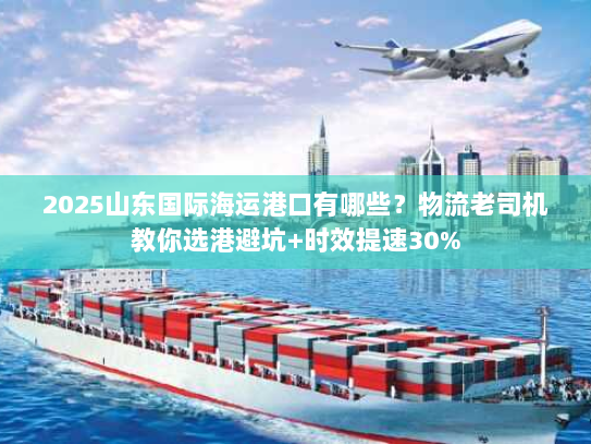 2025山东国际海运港口有哪些?物流老司机教你选港避坑+时效提速30% 2025山东国际海运港口有哪些?物流老司机教你选港避坑+时效提速30%