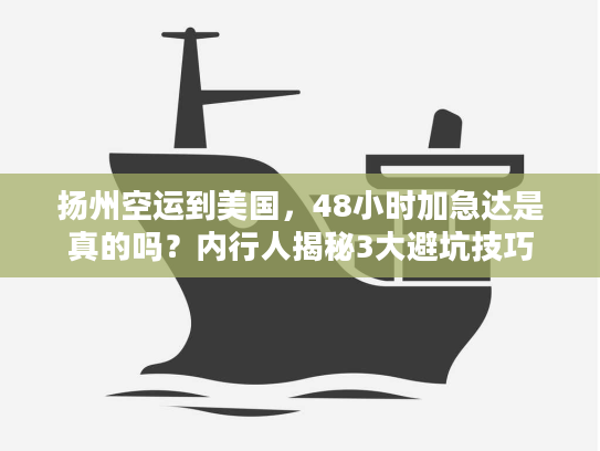 扬州空运到美国，48小时加急达是真的吗？内行人揭秘3大避坑技巧