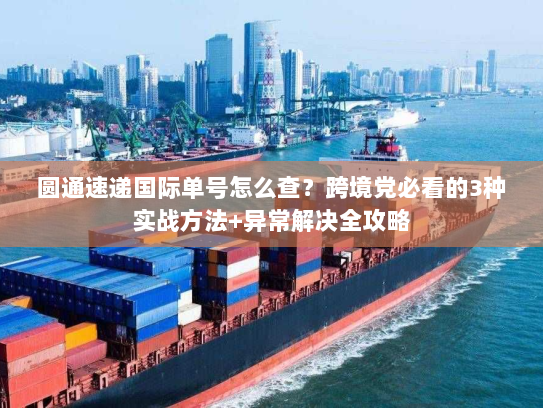 圆通速递国际单号怎么查？跨境党必看的3种实战方法+异常解决全攻略