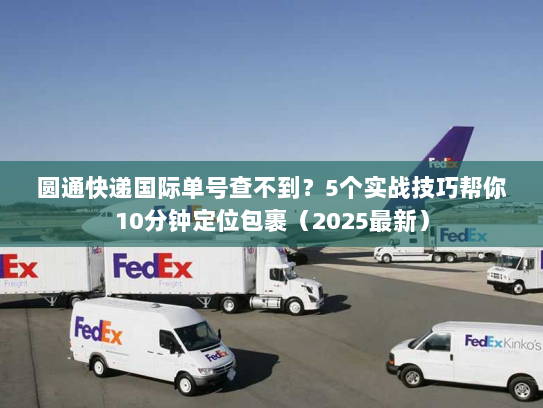 圆通快递国际单号查不到？5个实战技巧帮你10分钟定位包裹（2025最新）