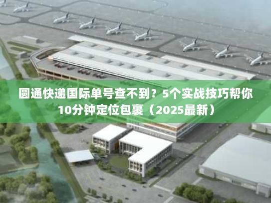 圆通快递国际单号查不到？5个实战技巧帮你10分钟定位包裹（2025最新）
