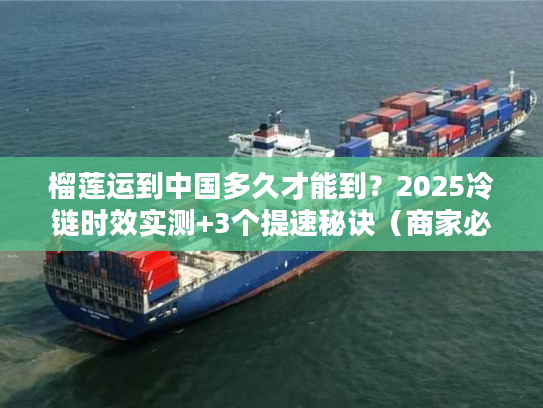 榴莲运到中国多久才能到？2025冷链时效实测+3个提速秘诀（商家必看）