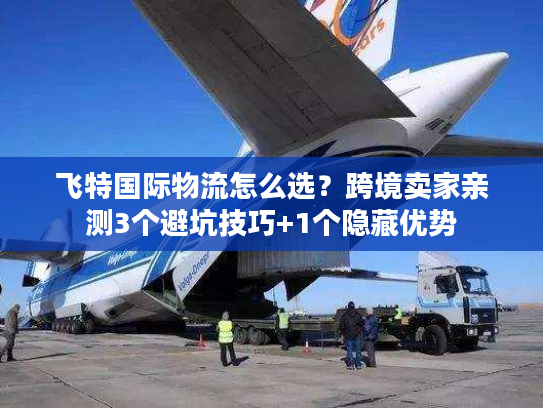 飞特国际物流怎么选？跨境卖家亲测3个避坑技巧+1个隐藏优势