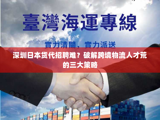 深圳日本货代招聘难?破解跨境物流人才荒的三大策略 深圳日本货代招聘难?破解跨境物流人才荒的三大策略