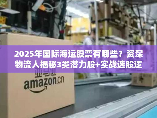 2025年国际海运股票有哪些？资深物流人揭秘3类潜力股+实战选股逻辑