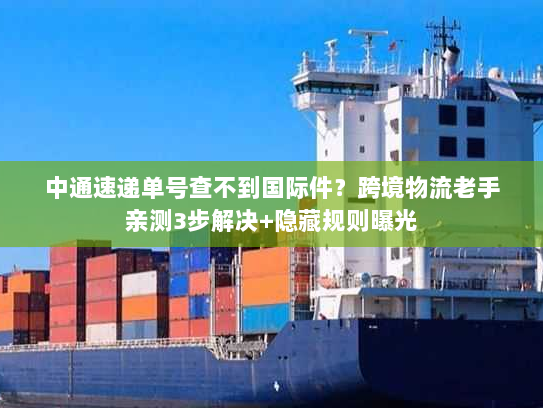 中通速递单号查不到国际件？跨境物流老手亲测3步解决+隐藏规则曝光