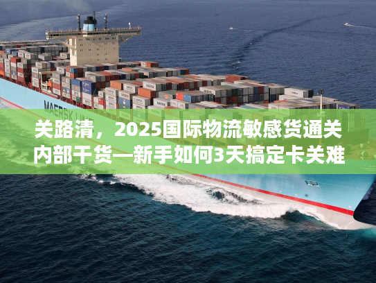 关路清，2025国际物流敏感货通关内部干货—新手如何3天搞定卡关难题？