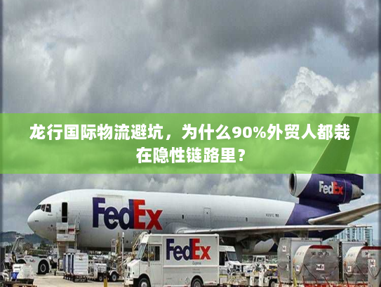 龙行国际物流避坑,为什么90%外贸人都栽在隐性链路里? 龙行国际物流避坑,为什么90%外贸人都栽在隐性链路里?