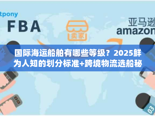国际海运船舶有哪些等级？2025鲜为人知的划分标准+跨境物流选船秘籍