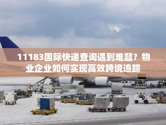 11183国际快递查询遇到难题？物业企业如何实现高效跨境追踪
