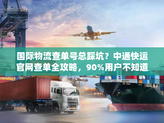 国际物流查单号总踩坑？中通快运官网查单全攻略，90%用户不知道的技巧