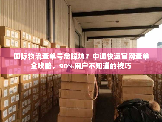 国际物流查单号总踩坑？中通快运官网查单全攻略，90%用户不知道的技巧