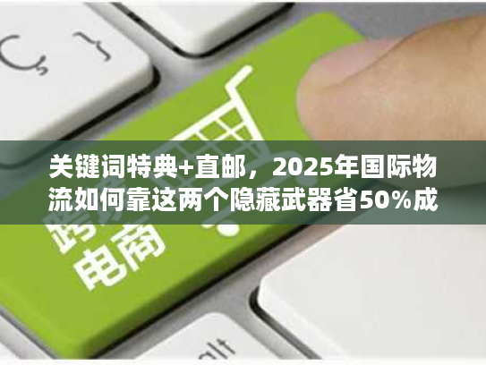 关键词特典+直邮,2025年国际物流如何靠这两个隐藏武器省50%成本? 关键词特典+直邮,2025年国际物流如何靠这两个隐藏武器省50%成本?