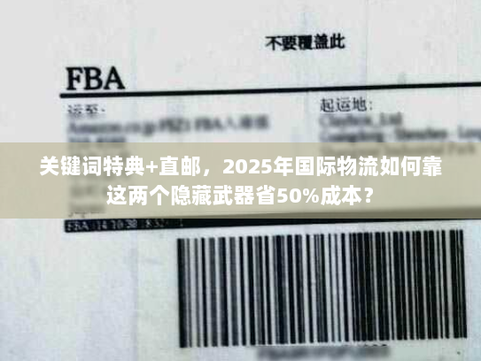 关键词特典+直邮，2025年国际物流如何靠这两个隐藏武器省50%成本？