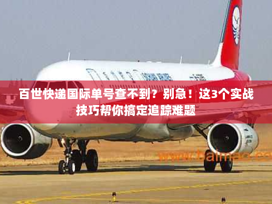 百世快递国际单号查不到？别急！这3个实战技巧帮你搞定追踪难题