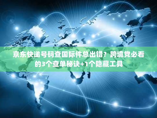 京东快递号码查国际件总出错？跨境党必看的3个查单秘诀+1个隐藏工具