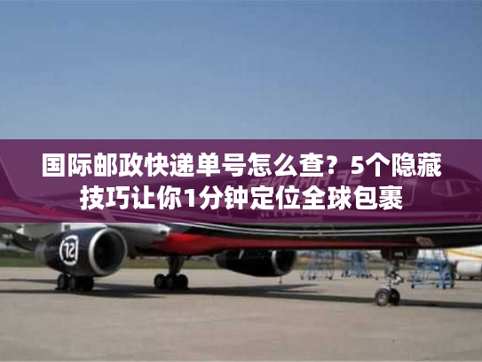 国际邮政快递单号怎么查?5个隐藏技巧让你1分钟定位全球包裹 国际邮政快递单号怎么查?5个隐藏技巧让你1分钟定位全球包裹