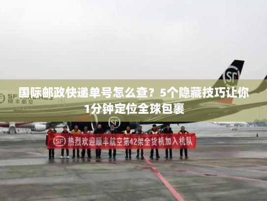 国际邮政快递单号怎么查?5个隐藏技巧让你1分钟定位全球包裹 国际邮政快递单号怎么查?5个隐藏技巧让你1分钟定位全球包裹