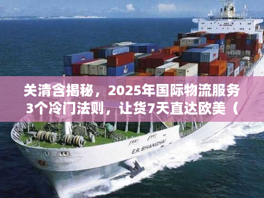 关清含揭秘，2025年国际物流服务3个冷门法则，让货7天直达欧美（附实战案例）