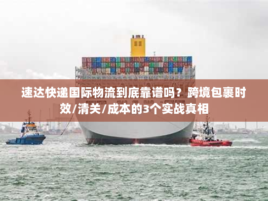 速达快递国际物流到底靠谱吗？跨境包裹时效/清关/成本的3个实战真相