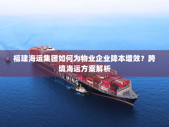 福建海运集团如何为物业企业降本增效?跨境海运方案解析 福建海运集团如何为物业企业降本增效?跨境海运方案解析