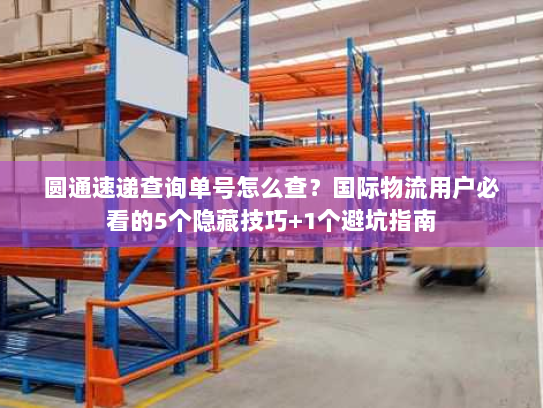 圆通速递查询单号怎么查？国际物流用户必看的5个隐藏技巧+1个避坑指南