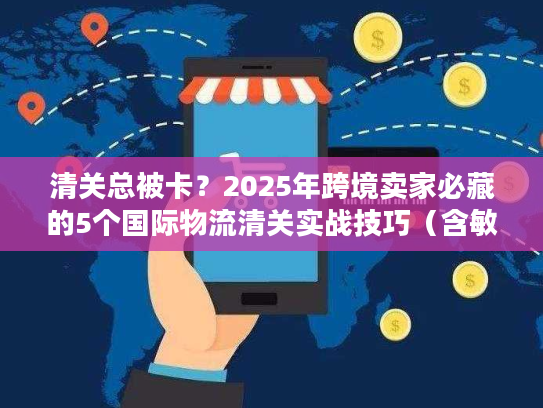 清关总被卡?2025年跨境卖家必藏的5个国际物流清关实战技巧(含敏感货案例) 清关总被卡?2025年跨境卖家必藏的5个国际物流清关实战技巧(含敏感货案例)