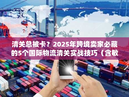 清关总被卡?2025年跨境卖家必藏的5个国际物流清关实战技巧(含敏感货案例) 清关总被卡?2025年跨境卖家必藏的5个国际物流清关实战技巧(含敏感货案例)