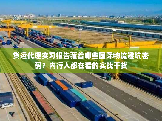 货运代理实习报告藏着哪些国际物流避坑密码?内行人都在看的实战干货 货运代理实习报告藏着哪些国际物流避坑密码?内行人都在看的实战干货