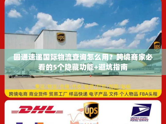 圆通速递国际物流查询怎么用？跨境商家必看的5个隐藏功能+避坑指南